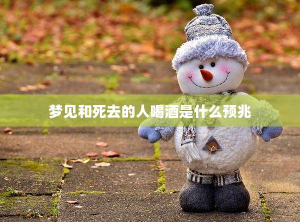 梦见和死去的人喝酒是什么预兆