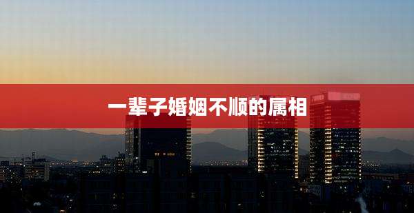 一辈子婚姻不顺的属相