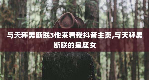 与天秤男断联3他来看我抖音主页,与天秤男断联的星座女