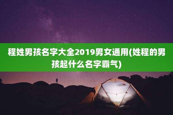 程姓男孩名字大全2019男女通用(姓程的男孩起什么名字霸气)