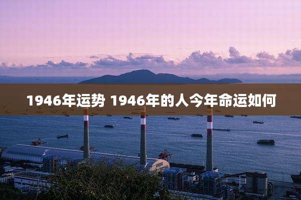 1946年运势 1946年的人今年命运如何