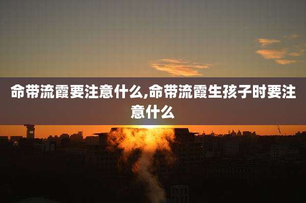 命带流霞要注意什么,命带流霞生孩子时要注意什么