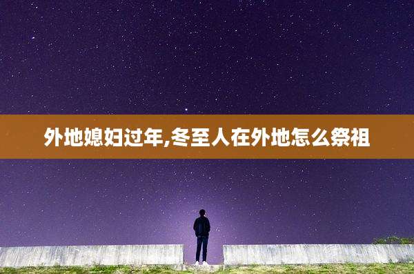 外地媳妇过年,冬至人在外地怎么祭祖