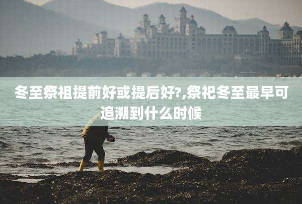 冬至祭祖提前好或提后好?,祭祀冬至最早可追溯到什么时候