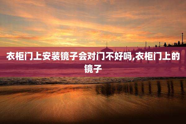 衣柜门上安装镜子会对门不好吗,衣柜门上的镜子