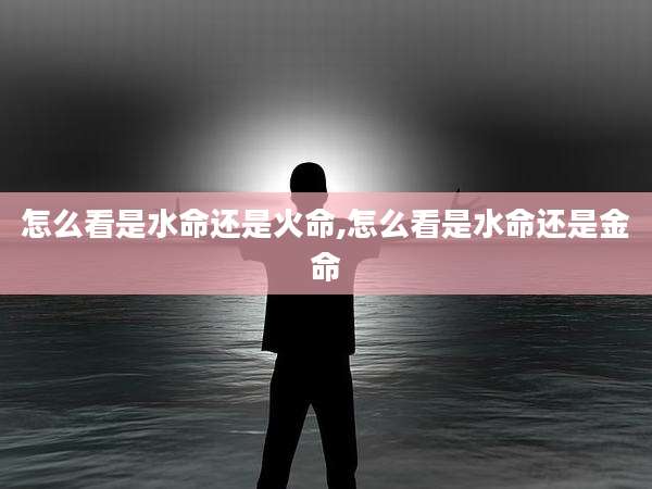 怎么看是水命还是火命,怎么看是水命还是金命