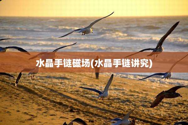 水晶手链磁场(水晶手链讲究)