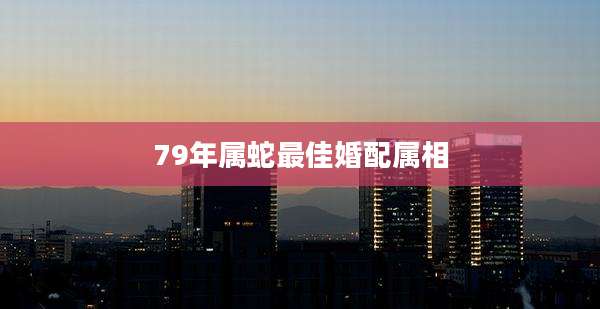 79年属蛇最佳婚配属相