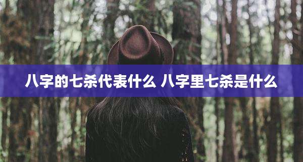 八字的七杀代表什么 八字里七杀是什么