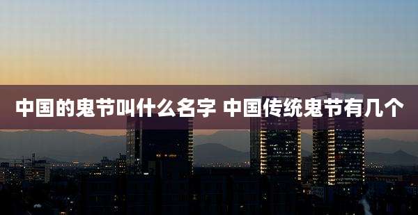 中国的鬼节叫什么名字 中国传统鬼节有几个