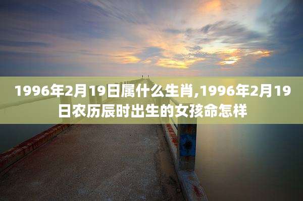 1996年2月19日属什么生肖,1996年2月19日农历辰时出生的女孩命怎样