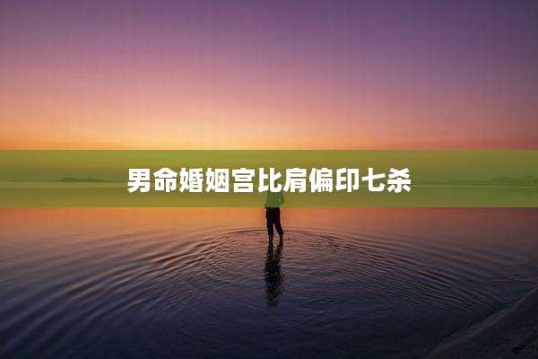 男命婚姻宫比肩偏印七杀