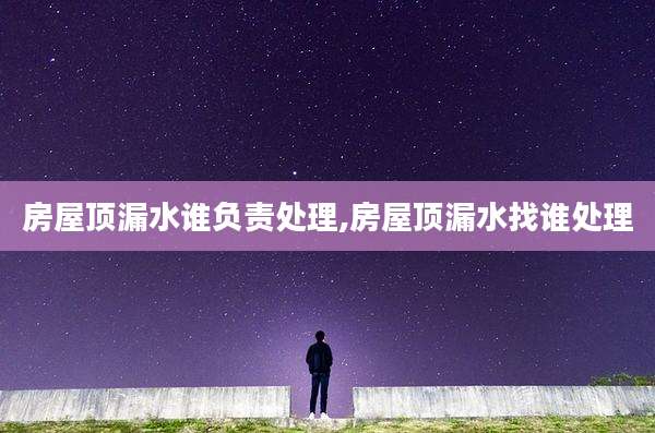 房屋顶漏水谁负责处理,房屋顶漏水找谁处理