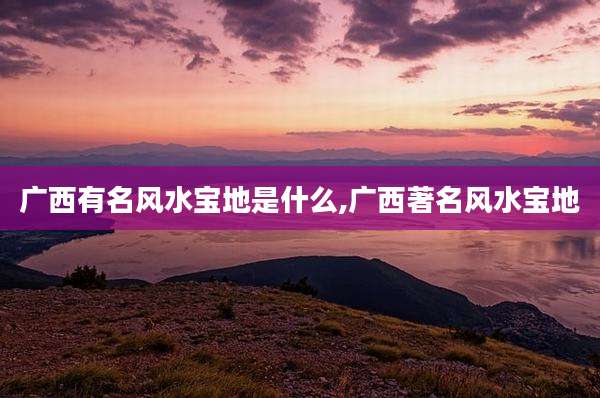 广西有名风水宝地是什么,广西著名风水宝地