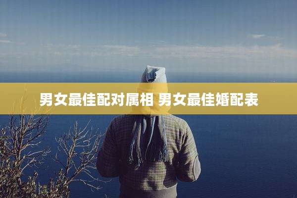 男女最佳配对属相 男女最佳婚配表