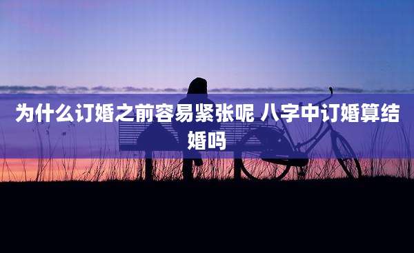 为什么订婚之前容易紧张呢 八字中订婚算结婚吗