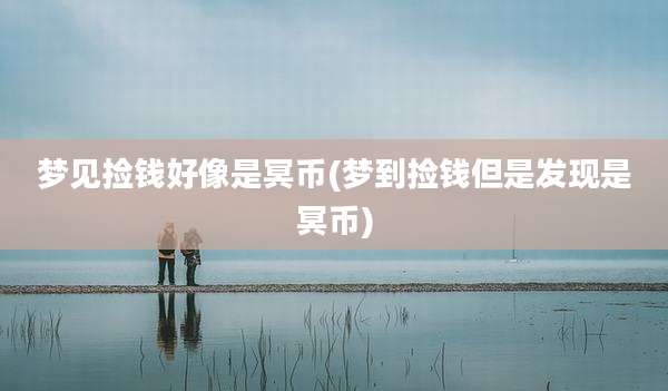 梦见捡钱好像是冥币(梦到捡钱但是发现是冥币)