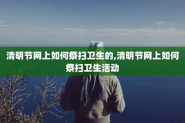 清明节网上如何祭扫卫生的,清明节网上如何祭扫卫生活动