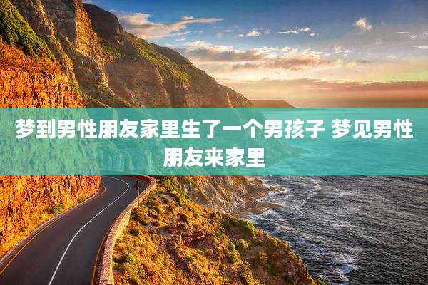 梦到男性朋友家里生了一个男孩子 梦见男性朋友来家里