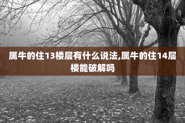 属牛的住13楼层有什么说法,属牛的住14层楼能破解吗