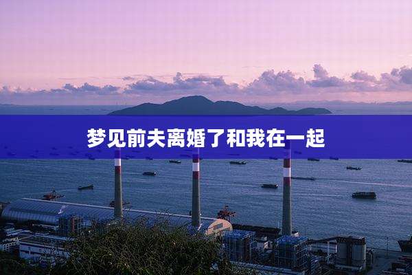 梦见前夫离婚了和我在一起