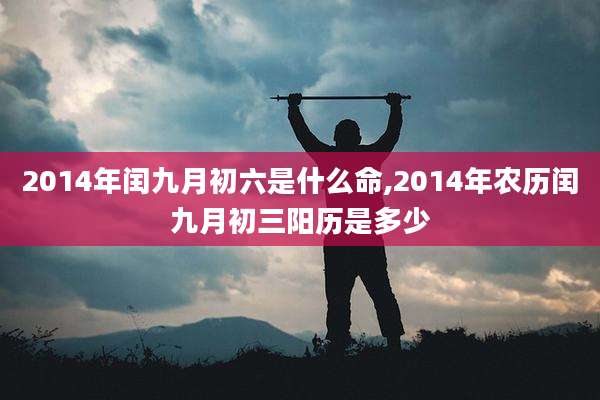 2014年闰九月初六是什么命,2014年农历闰九月初三阳历是多少