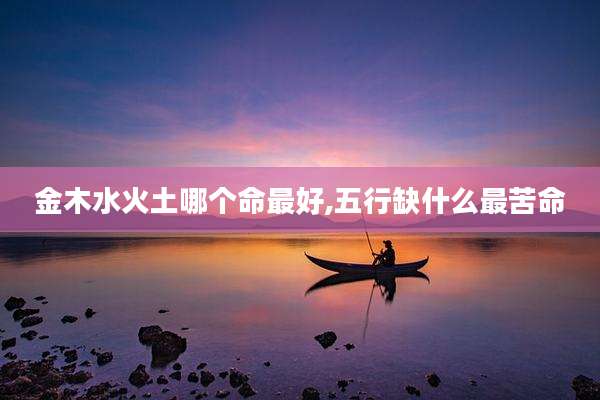 金木水火土哪个命最好,五行缺什么最苦命