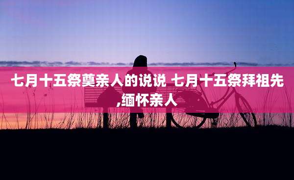七月十五祭奠亲人的说说 七月十五祭拜祖先,缅怀亲人