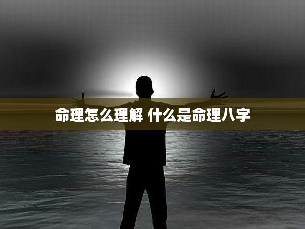 命理怎么理解 什么是命理八字