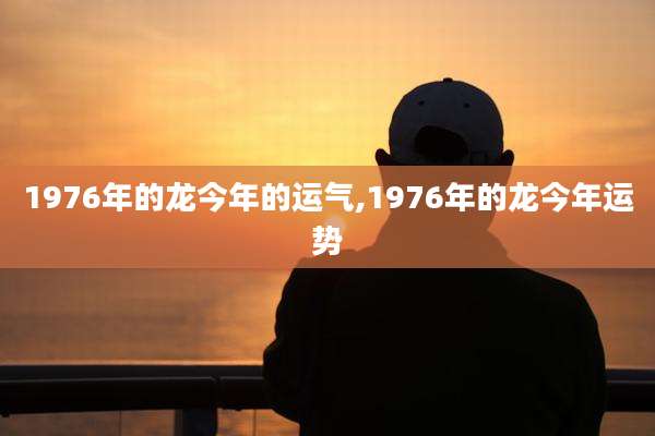 1976年的龙今年的运气,1976年的龙今年运势