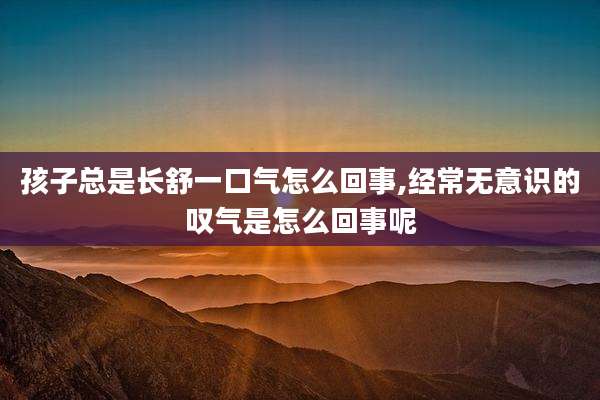 孩子总是长舒一口气怎么回事,经常无意识的叹气是怎么回事呢