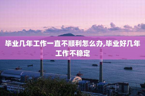 毕业几年工作一直不顺利怎么办,毕业好几年工作不稳定