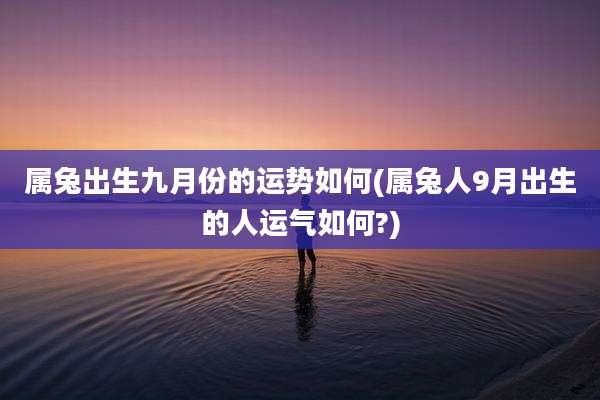 属兔出生九月份的运势如何(属兔人9月出生的人运气如何?)