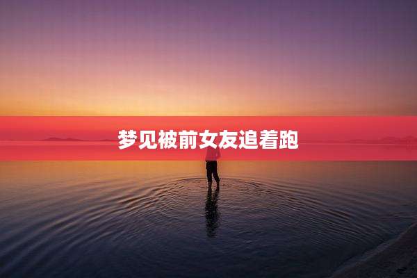 梦见被前女友追着跑
