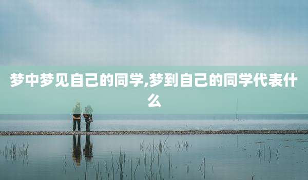 梦中梦见自己的同学,梦到自己的同学代表什么