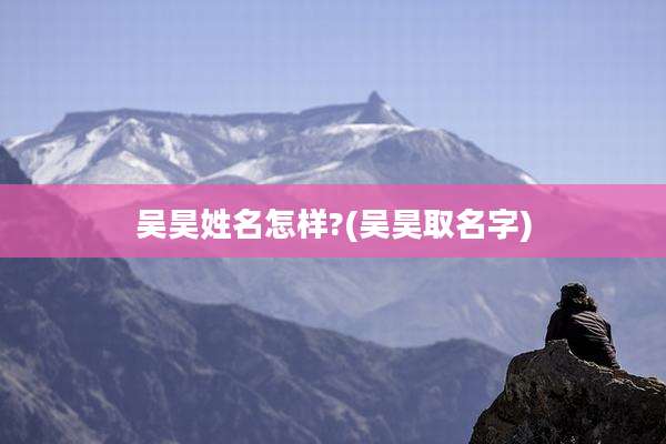 吴昊姓名怎样?(吴昊取名字)