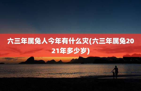 六三年属兔人今年有什么灾(六三年属兔2021年多少岁)