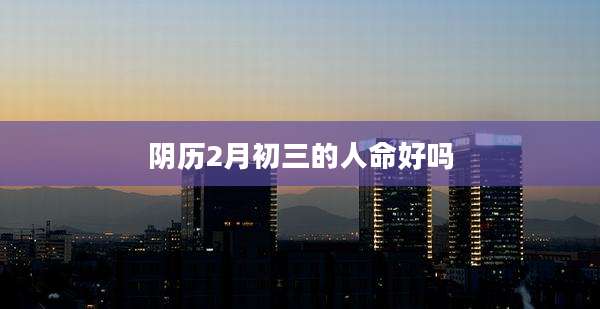 阴历2月初三的人命好吗