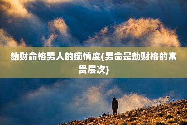 劫财命格男人的痴情度(男命是劫财格的富贵层次)