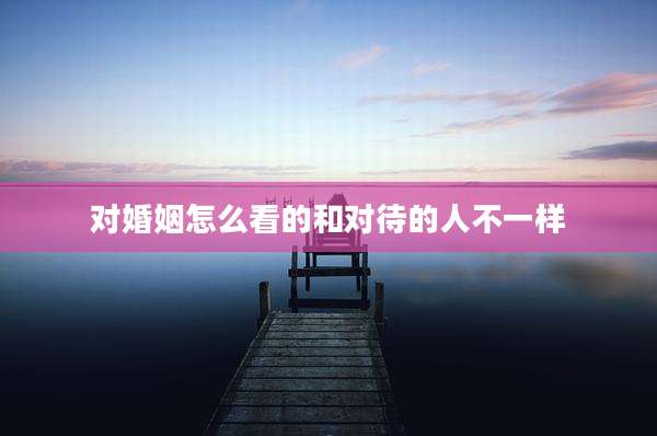 对婚姻怎么看的和对待的人不一样
