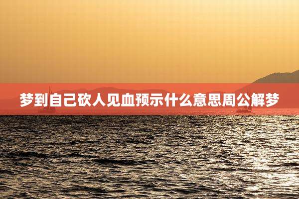 梦到自己砍人见血预示什么意思周公解梦