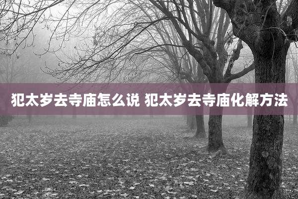 犯太岁去寺庙怎么说 犯太岁去寺庙化解方法