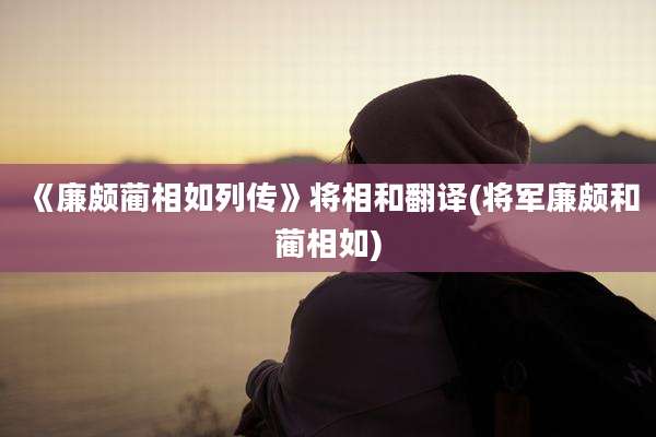 《廉颇蔺相如列传》将相和翻译(将军廉颇和蔺相如)