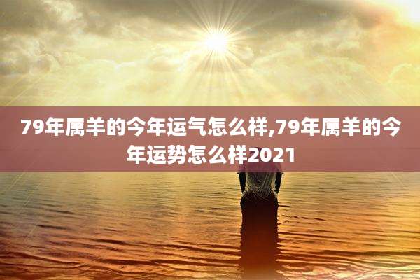 79年属羊的今年运气怎么样,79年属羊的今年运势怎么样2021
