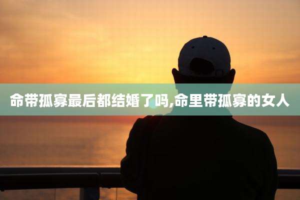 命带孤寡最后都结婚了吗,命里带孤寡的女人