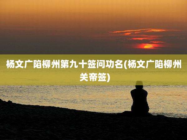 杨文广陷柳州第九十签问功名(杨文广陷柳州 关帝签)