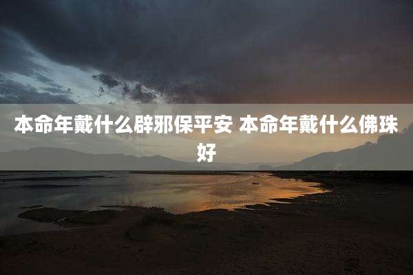本命年戴什么辟邪保平安 本命年戴什么佛珠好