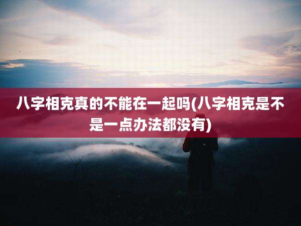八字相克真的不能在一起吗(八字相克是不是一点办法都没有)