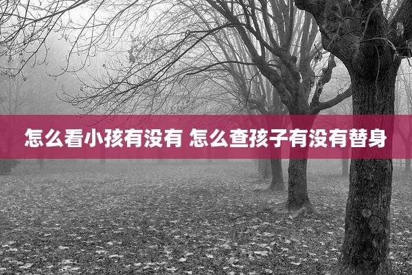 怎么看小孩有没有 怎么查孩子有没有替身