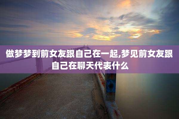 做梦梦到前女友跟自己在一起,梦见前女友跟自己在聊天代表什么